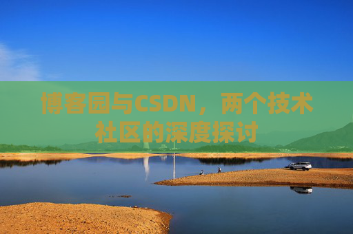 博客园与CSDN,两个技术社区的深度探讨 博客园与CSDN,两个技术社区的深度探讨